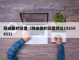 路由器的设置(路由器的设置网址19216811)