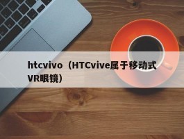 htcvivo(HTCvive属于移动式VR眼镜)