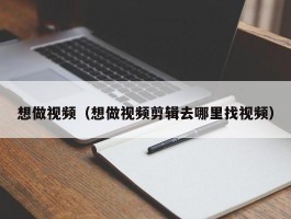 想做视频(想做视频剪辑去哪里找视频)