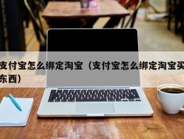 支付宝怎么绑定淘宝（支付宝怎么绑定淘宝买东西）