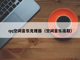qq空间音乐克隆器(空间音乐提取)
