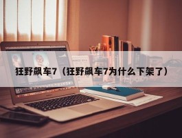 狂野飙车7(狂野飙车7为什么下架了)