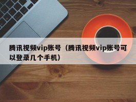 腾讯视频vip账号(腾讯视频vip账号可以登录几个手机)