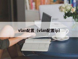 vlan配置(vlan配置ip)