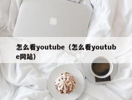 怎么看youtube(怎么看youtube网站)