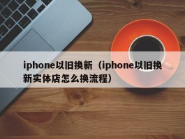 iphone以旧换新(iphone以旧换新实体店怎么换流程)