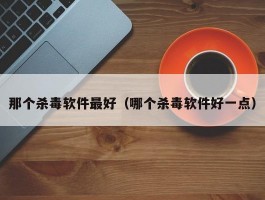 那个杀毒软件最好（哪个杀毒软件好一点）