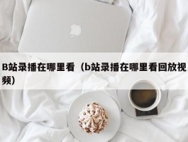 B站录播在哪里看(b站录播在哪里看回放视频)
