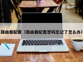 路由器配置(路由器配置密码忘记了怎么办)