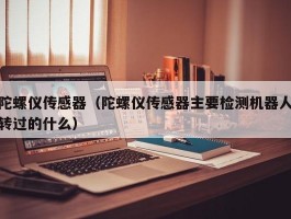 陀螺仪传感器(陀螺仪传感器主要检测机器人转过的什么)