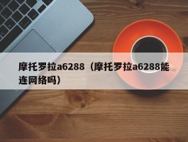 摩托罗拉a6288(摩托罗拉a6288能连网络吗)