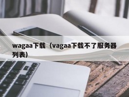 wagaa下载（vagaa下载不了服务器列表）