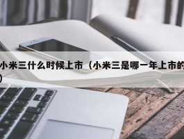 小米三什么时候上市(小米三是哪一年上市的)