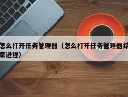 怎么打开任务管理器(怎么打开任务管理器结束进程)