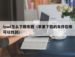 ipad怎么下载东西（苹果下载的文件在哪可以找到）