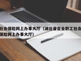 社会保险网上办事大厅(湖北省企业职工社会保险网上办事大厅)