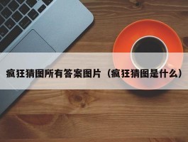 疯狂猜图所有答案图片(疯狂猜图是什么)