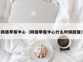 网络举报中心(网络举报中心什么时候回复)