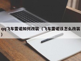 qq飞车雷诺如何改装(飞车雷诺该怎么改装)
