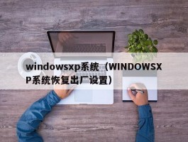 windowsxp系统(WINDOWSXP系统恢复出厂设置)