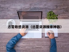 迅雷敏感资源(迅雷资源搜索神器)