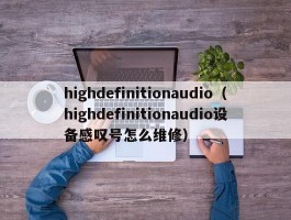 highdefinitionaudio(highdefinitionaudio设备感叹号怎么维修)