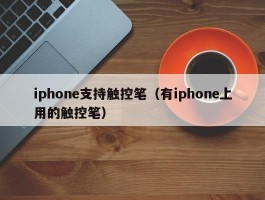 iphone支持触控笔(有iphone上用的触控笔)