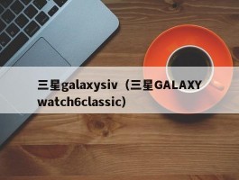 三星galaxysiv(三星GALAXYwatch6classic)