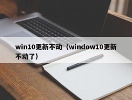 win10更新不动（window10更新不动了）