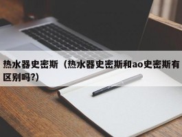 热水器史密斯(热水器史密斯和ao史密斯有区别吗?)