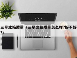 三星冰箱质量(三星冰箱质量怎么样?好不好?)
