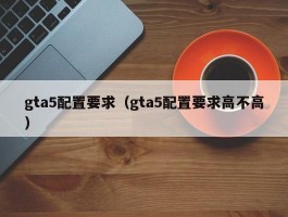 gta5配置要求（gta5配置要求高不高）