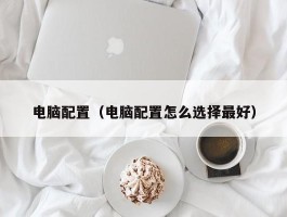 电脑配置(电脑配置怎么选择最好)