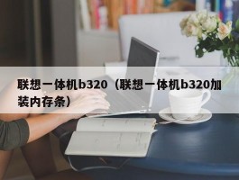 联想一体机b320(联想一体机b320加装内存条)
