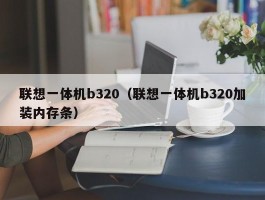 联想一体机b320（联想一体机b320加装内存条）