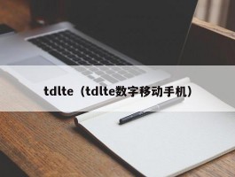 tdlte(tdlte数字移动手机)