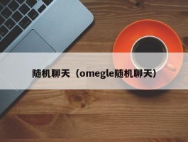 随机聊天(omegle随机聊天)