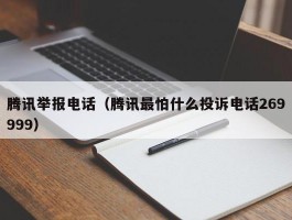 腾讯举报电话(腾讯最怕什么投诉电话269999)