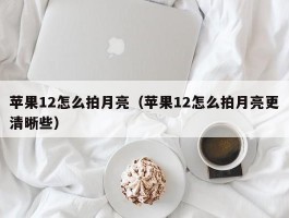 苹果12怎么拍月亮(苹果12怎么拍月亮更清晰些)