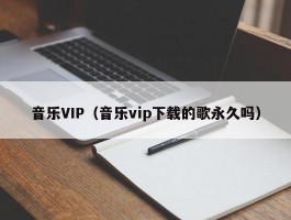 音乐VIP(音乐vip下载的歌永久吗)