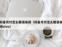 抖音月付怎么取消关闭(抖音月付怎么取消关闭vivo)