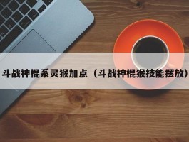 斗战神棍系灵猴加点(斗战神棍猴技能摆放)