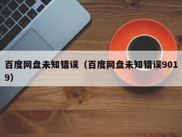 百度网盘未知错误（百度网盘未知错误9019）