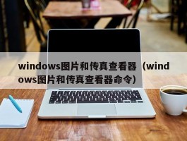 windows图片和传真查看器(windows图片和传真查看器命令)