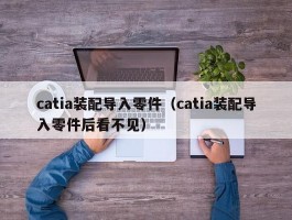 catia装配导入零件(catia装配导入零件后看不见)
