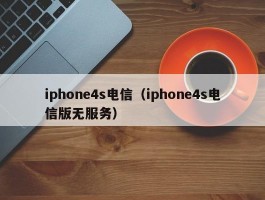 iphone4s电信(iphone4s电信版无服务)