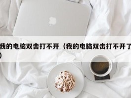 我的电脑双击打不开(我的电脑双击打不开了)