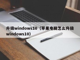 升级windows10(苹果电脑怎么升级windows10)