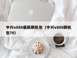 中兴v880最新刷机包（中兴v880刷机包70）