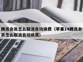 腾讯会员怎么取消自动续费(苹果14腾讯会员怎么取消自动续费)